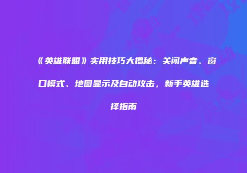 《英雄联盟》实用技巧大揭秘：关闭声音、窗口模式、地图显示及自动攻击，新手英雄选择指南