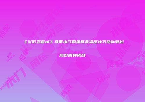 《火影忍者ol》马甲水门角色阵容搭配技巧助你轻松应对各种挑战