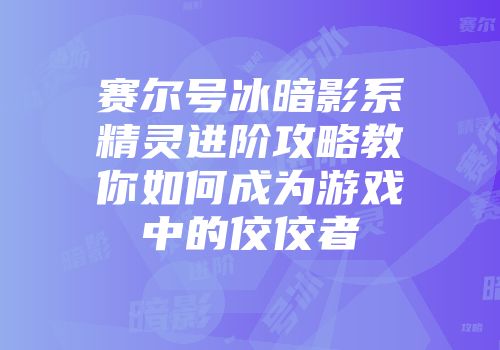 赛尔号冰暗影系精灵进阶攻略教你如何成为游戏中的佼佼者