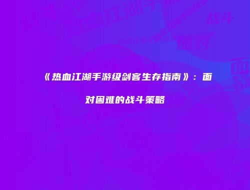 《热血江湖手游级剑客生存指南》：面对困难的战斗策略