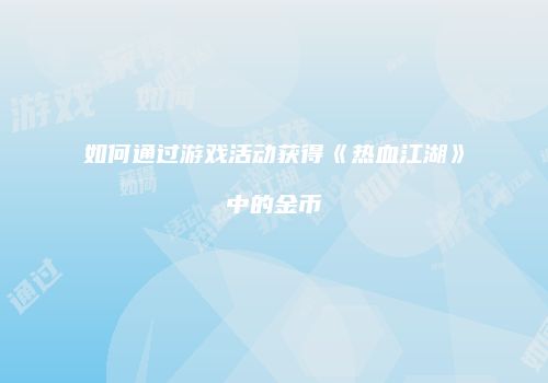 如何通过游戏活动获得《热血江湖》中的金币