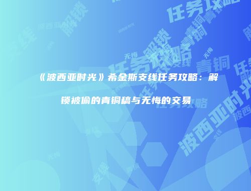 《波西亚时光》希金斯支线任务攻略：解锁被偷的青铜稿与无悔的交易