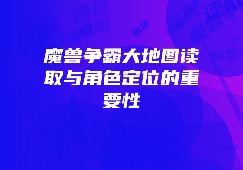 魔兽争霸大地图读取与角色定位的重要性