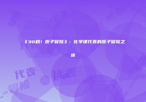 《30秒！原子冒险》：化学课代表的原子冒险之旅