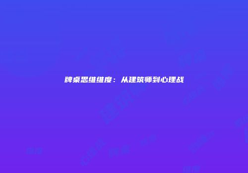 牌桌思维维度：从建筑师到心理战