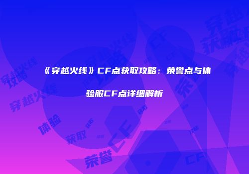 《穿越火线》CF点获取攻略：荣誉点与体验服CF点详细解析