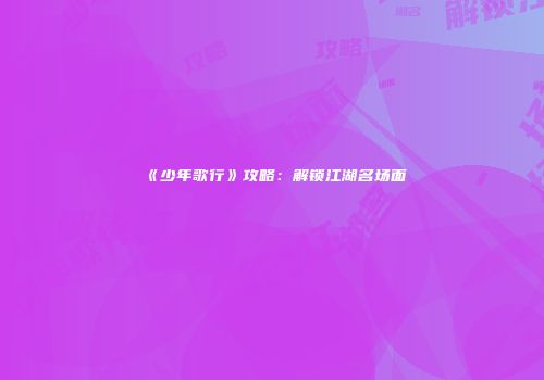 《少年歌行》攻略：解锁江湖名场面