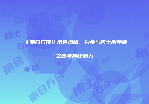 《明日方舟》角色揭秘：白金与博士的年龄之谜与神秘能力