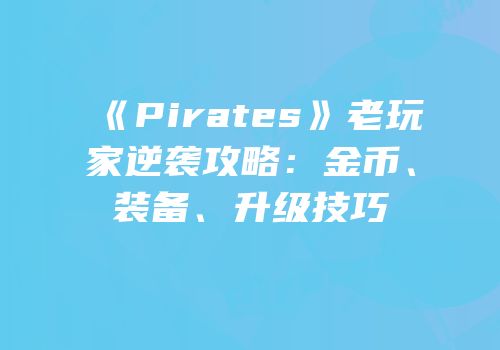 《Pirates》老玩家逆袭攻略：金币、装备、升级技巧