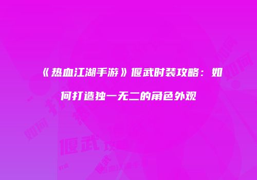《热血江湖手游》偃武时装攻略:如何打造独一无二的角色外观