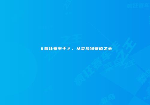 《疯狂赛车手》：从菜鸟到赛道之王
