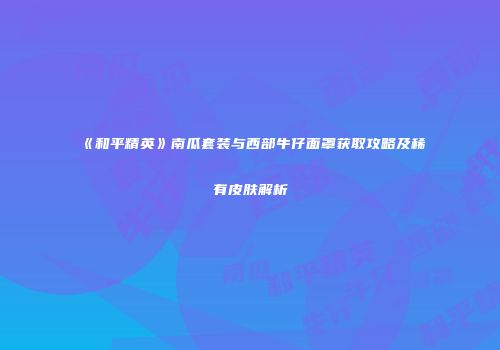 《和平精英》南瓜套装与西部牛仔面罩获取攻略及稀有皮肤解析