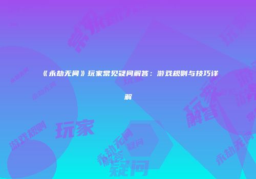 《永劫无间》玩家常见疑问解答：游戏规则与技巧详解
