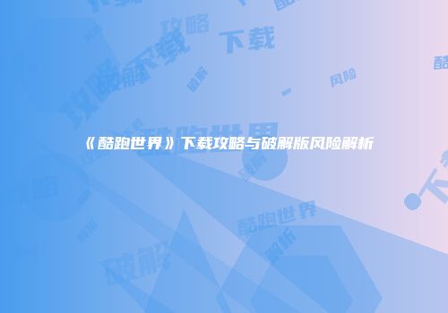《酷跑世界》下载攻略与破解版风险解析