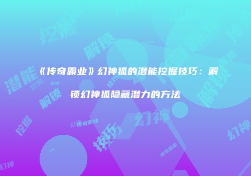 《传奇霸业》幻神狐的潜能挖掘技巧:解锁幻神狐隐藏潜力的方法
