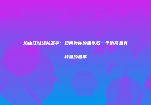 热血江湖战队名字：如何为你的团队取一个响亮且有特色的名字