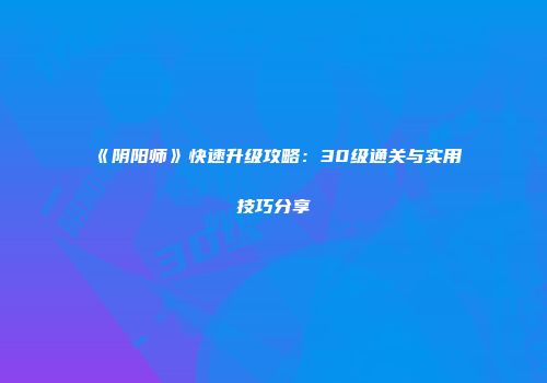 《阴阳师》快速升级攻略：30级通关与实用技巧分享