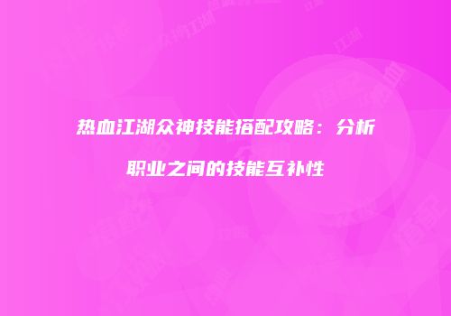 热血江湖众神技能搭配攻略:分析职业之间的技能互补性