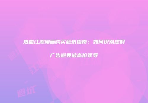 热血江湖漫画购买避坑指南:如何识别虚假广告避免被高价误导