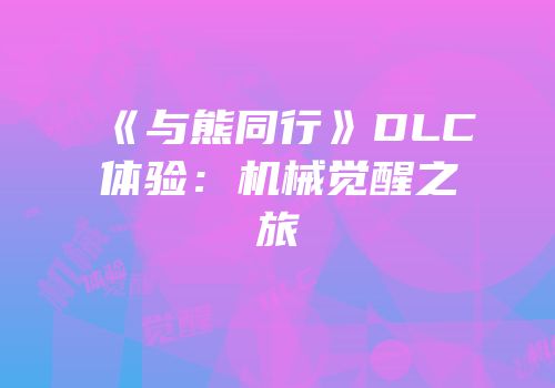 《与熊同行》DLC体验：机械觉醒之旅