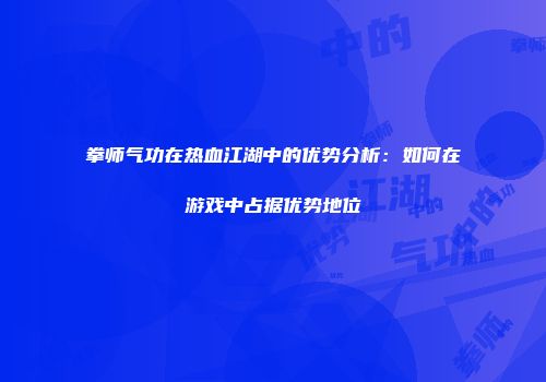 拳师气功在热血江湖中的优势分析:如何在游戏中占据优势地位