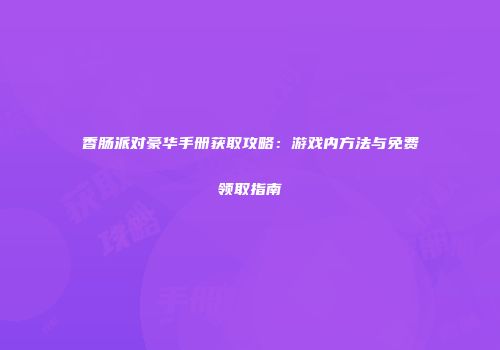 香肠派对豪华手册获取攻略：游戏内方法与免费领取指南