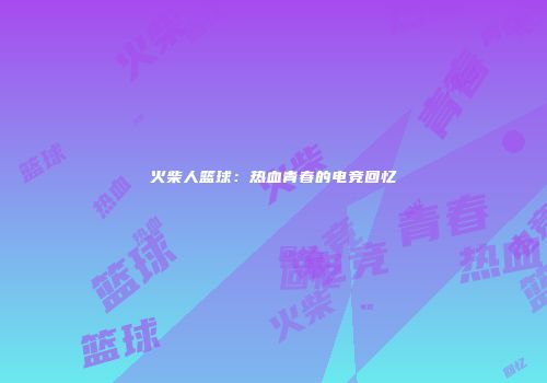 火柴人篮球：热血青春的电竞回忆