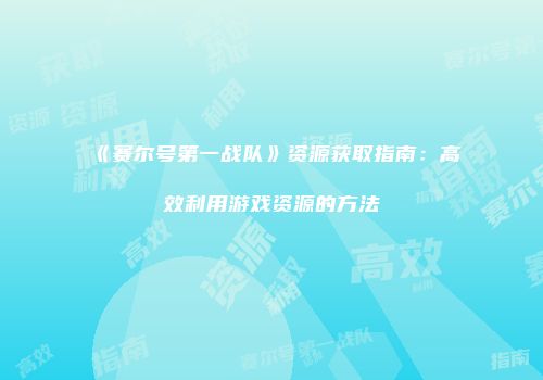 《赛尔号第一战队》资源获取指南：高效利用游戏资源的方法