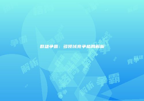 群雄争霸：多领域竞争格局解析