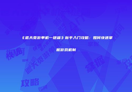 《遮天页游单机一键端》新手入门攻略：如何快速掌握游戏机制