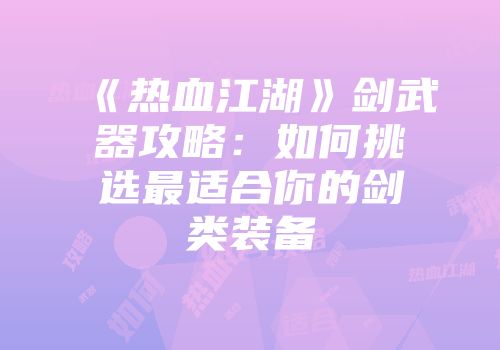 《热血江湖》剑武器攻略：如何挑选最适合你的剑类装备