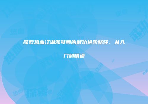 探索热血江湖邪琴师的武功进阶路径：从入门到精通