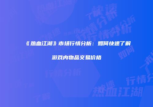 《热血江湖》市场行情分析：如何快速了解游戏内物品交易价格