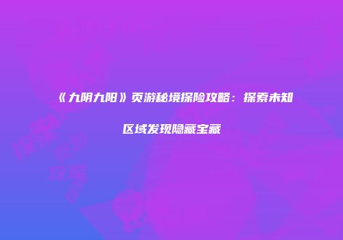 《九阴九阳》页游秘境探险攻略:探索未知区域发现隐藏宝藏