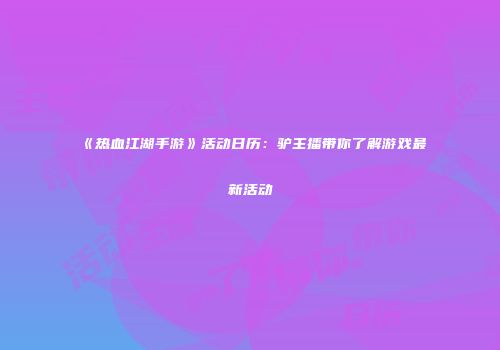 《热血江湖手游》活动日历：驴主播带你了解游戏最新活动