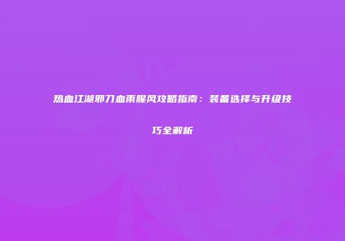 热血江湖邪刀血雨腥风攻略指南：装备选择与升级技巧全解析