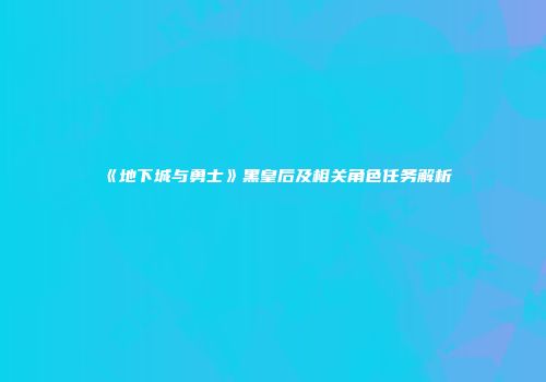 《地下城与勇士》黑皇后及相关角色任务解析