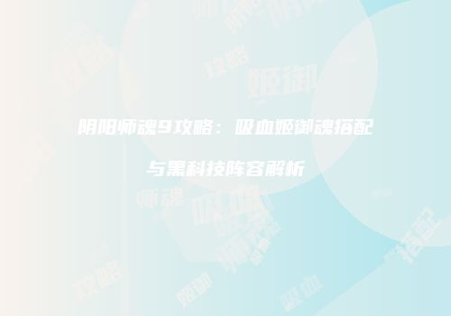 阴阳师魂9攻略：吸血姬御魂搭配与黑科技阵容解析