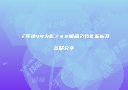 《死神VS火影》3.2版角色技能解析及攻略分享