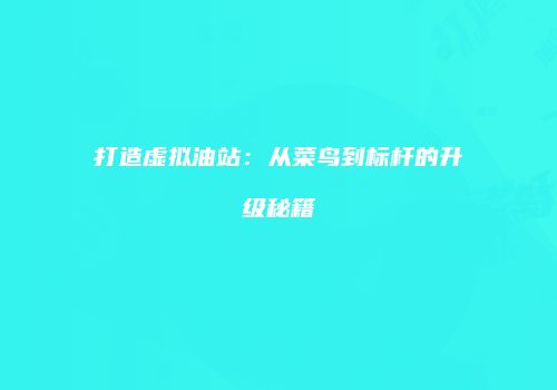 打造虚拟油站：从菜鸟到标杆的升级秘籍