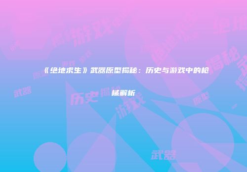 《绝地求生》武器原型揭秘：历史与游戏中的枪械解析