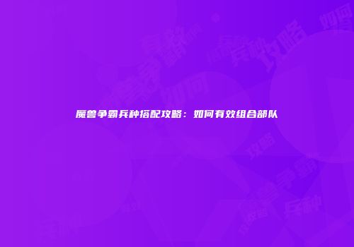 魔兽争霸兵种搭配攻略：如何有效组合部队