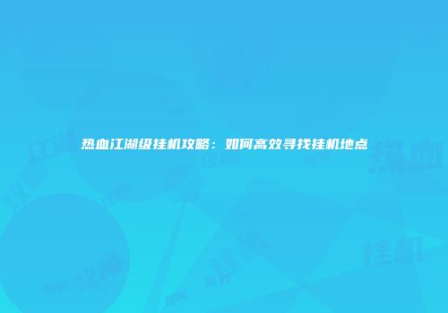 热血江湖级挂机攻略：如何高效寻找挂机地点