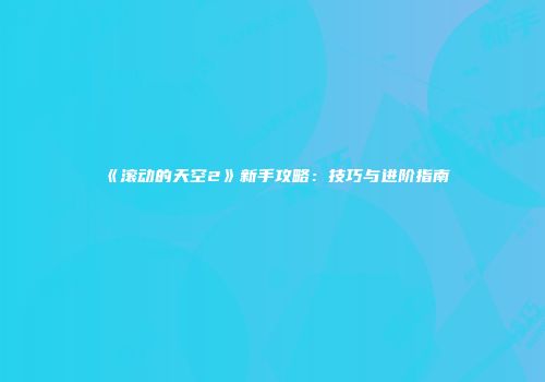 《滚动的天空2》新手攻略：技巧与进阶指南