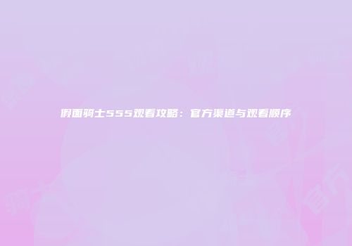 假面骑士555观看攻略：官方渠道与观看顺序
