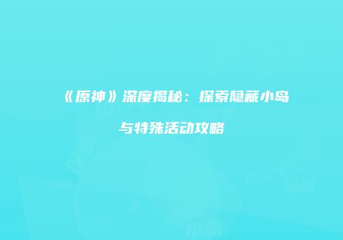 《原神》深度揭秘：探索隐藏小岛与特殊活动攻略