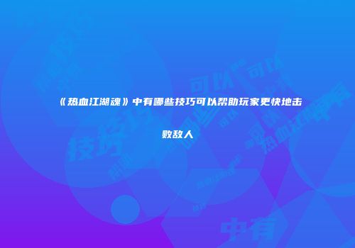 《热血江湖魂》中有哪些技巧可以帮助玩家更快地击败敌人