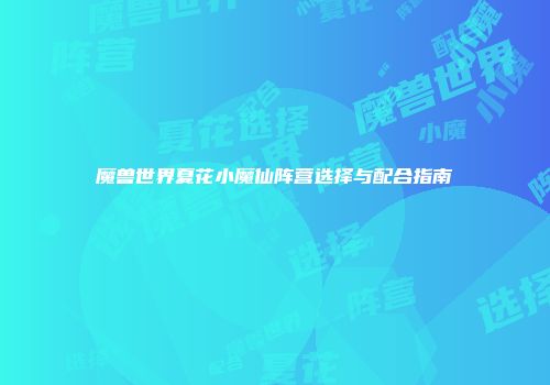 魔兽世界夏花小魔仙阵营选择与配合指南