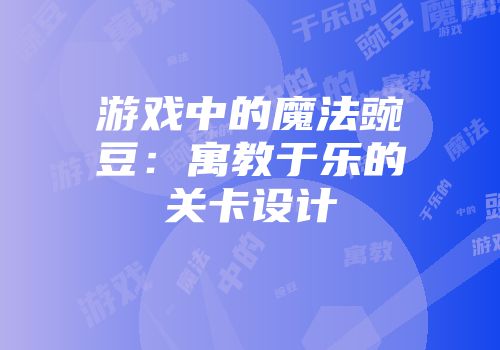 游戏中的魔法豌豆：寓教于乐的关卡设计