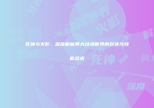 死神与火影：深度解析两大动漫世界的对决与技能战术